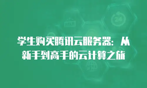 学生购买腾讯云服务器：从新手到高手的云计算之旅
