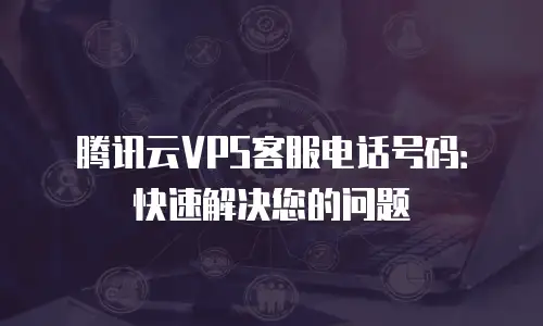 腾讯云VPS客服电话号码：快速解决您的问题