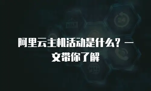 阿里云主机活动是什么？一文带你了解