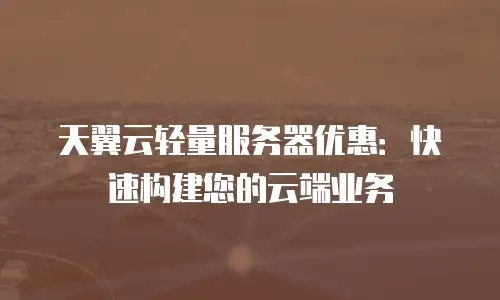 天翼云轻量服务器优惠：快速构建您的云端业务