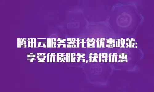 腾讯云服务器托管优惠政策:享受优质服务,获得优惠