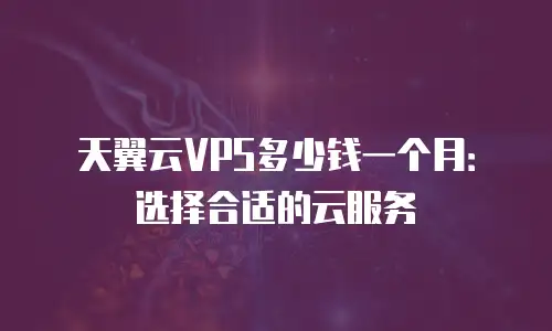 天翼云VPS多少钱一个月：选择合适的云服务