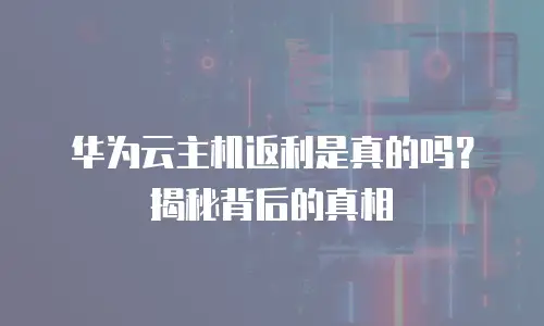 华为云主机返利是真的吗？揭秘背后的真相