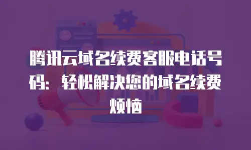 腾讯云域名续费客服电话号码：轻松解决您的域名续费烦恼