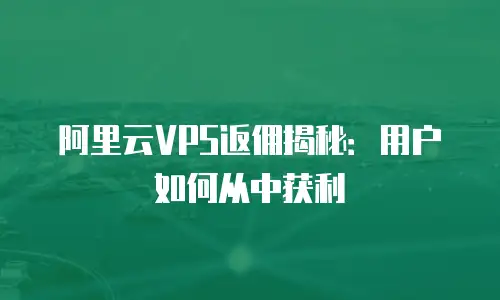 阿里云VPS返佣揭秘：用户如何从中获利