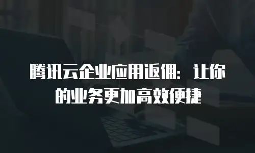 腾讯云企业应用返佣：让你的业务更加高效便捷