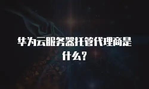 华为云服务器托管代理商是什么？