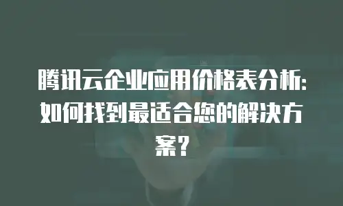 腾讯云企业应用价格表分析：如何找到最适合您的解决方案？