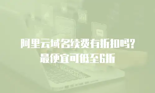 阿里云域名续费有折扣吗?最便宜可低至6折