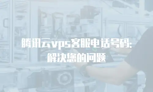 腾讯云vps客服电话号码: 解决您的问题