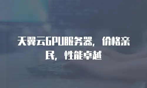 天翼云GPU服务器，价格亲民，性能卓越