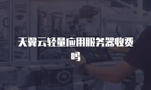 天翼云轻量应用服务器收费吗