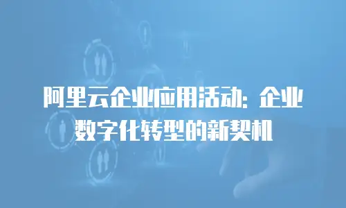 阿里云企业应用活动: 企业数字化转型的新契机