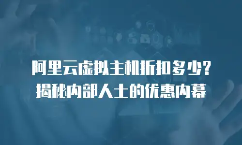 阿里云虚拟主机折扣多少？揭秘内部人士的优惠内幕