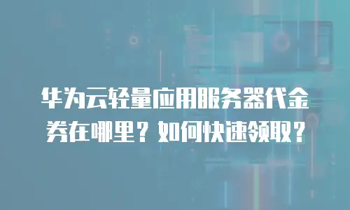 华为云轻量应用服务器代金券在哪里？如何快速领取？