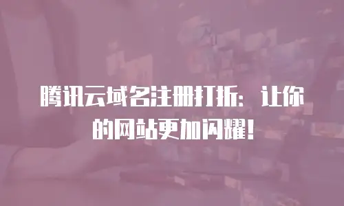 腾讯云域名注册打折：让你的网站更加闪耀！