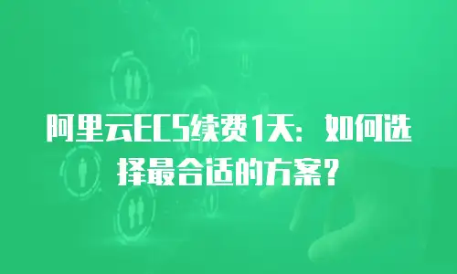 阿里云ECS续费1天：如何选择最合适的方案？