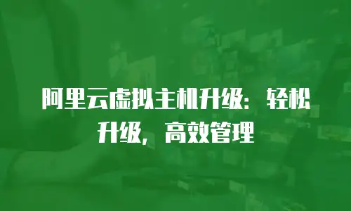 阿里云虚拟主机升级：轻松升级，高效管理
