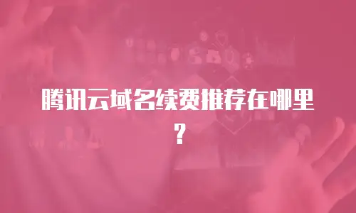 腾讯云域名续费推荐在哪里？