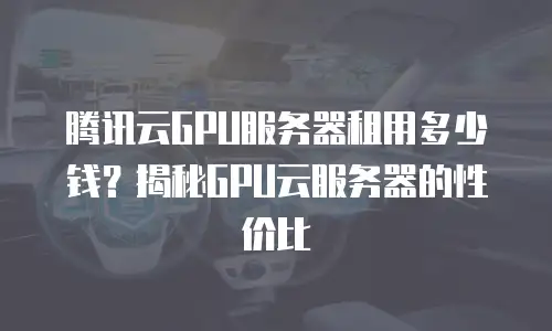 腾讯云GPU服务器租用多少钱？揭秘GPU云服务器的性价比