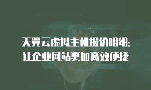 天翼云虚拟主机报价明细：让企业网站更加高效便捷