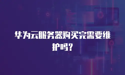 华为云服务器购买完需要维护吗？