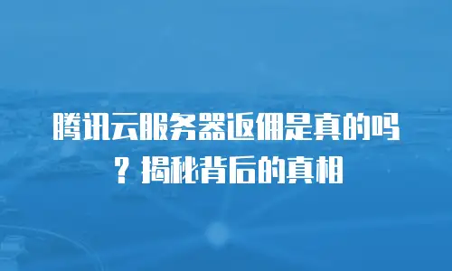 腾讯云服务器返佣是真的吗？揭秘背后的真相