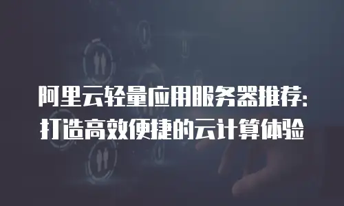 阿里云轻量应用服务器推荐：打造高效便捷的云计算体验