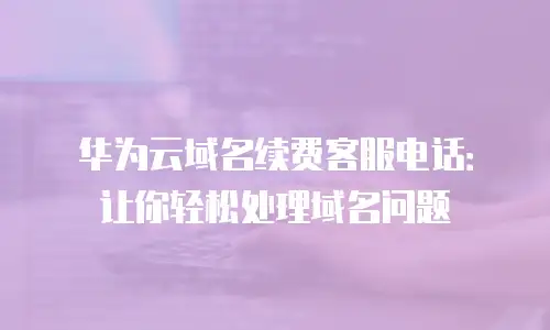 华为云域名续费客服电话：让你轻松处理域名问题