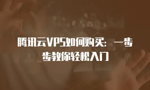 腾讯云VPS如何购买：一步步教你轻松入门
