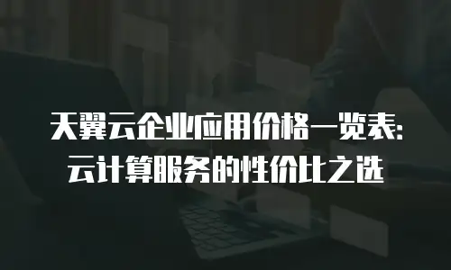 天翼云企业应用价格一览表：云计算服务的性价比之选