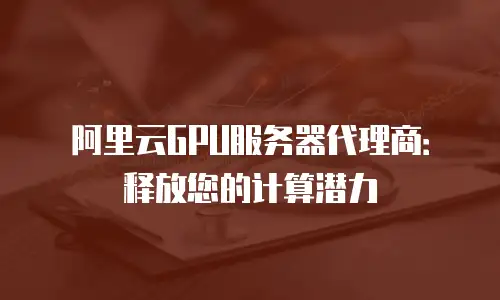 阿里云GPU服务器代理商：释放您的计算潜力