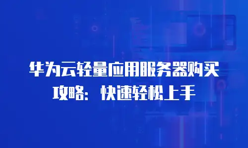 华为云轻量应用服务器购买攻略：快速轻松上手