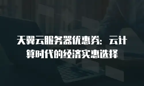 天翼云服务器优惠券：云计算时代的经济实惠选择