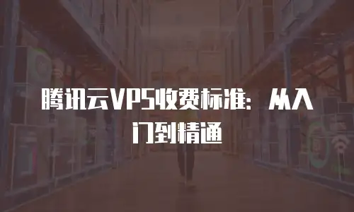 腾讯云VPS收费标准：从入门到精通