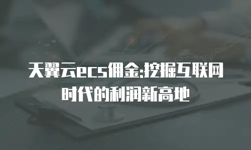 天翼云ecs佣金:挖掘互联网时代的利润新高地
