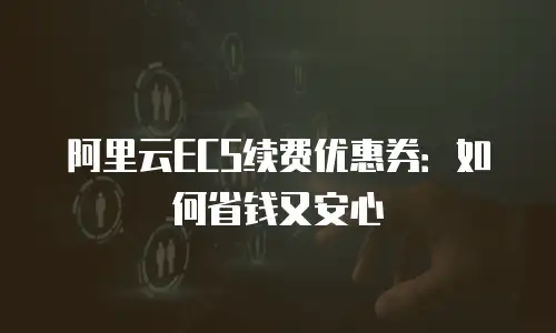 阿里云ECS续费优惠券：如何省钱又安心
