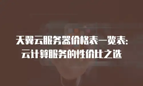 天翼云服务器价格表一览表：云计算服务的性价比之选