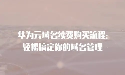 华为云域名续费购买流程：轻松搞定你的域名管理