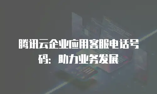 腾讯云企业应用客服电话号码：助力业务发展