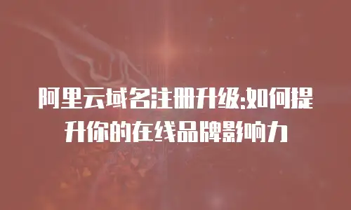 阿里云域名注册升级:如何提升你的在线品牌影响力