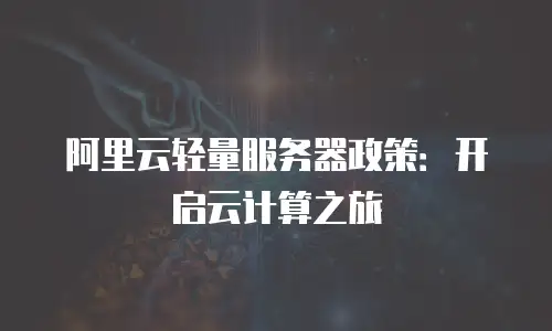 阿里云轻量服务器政策：开启云计算之旅