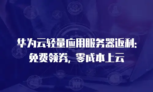 华为云轻量应用服务器返利: 免费领券, 零成本上云
