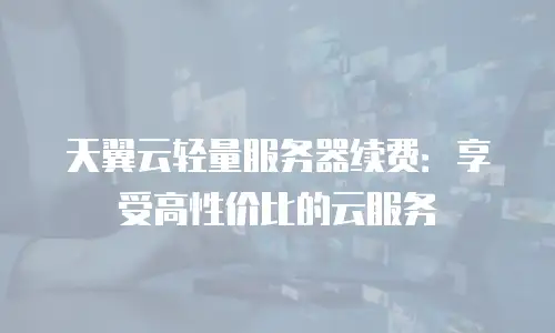天翼云轻量服务器续费：享受高性价比的云服务
