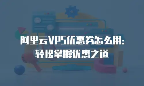 阿里云VPS优惠券怎么用：轻松掌握优惠之道