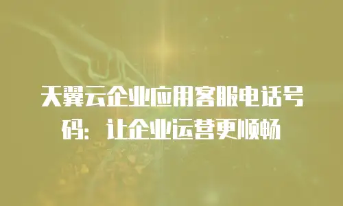 天翼云企业应用客服电话号码：让企业运营更顺畅