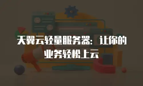 天翼云轻量服务器：让你的业务轻松上云