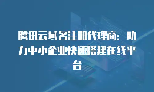 腾讯云域名注册代理商：助力中小企业快速搭建在线平台