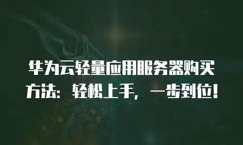 华为云轻量应用服务器购买方法：轻松上手，一步到位！