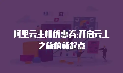 阿里云主机优惠券:开启云上之旅的新起点